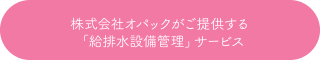 株式会社オパックが提供する「給排水設備管理」サービス